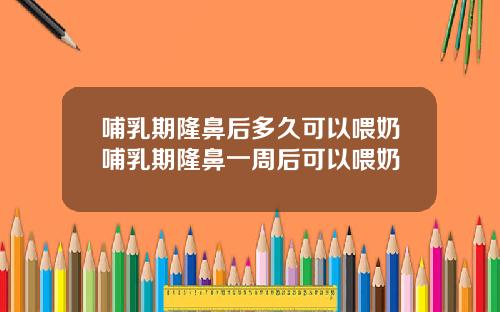 哺乳期隆鼻后多久可以喂奶哺乳期隆鼻一周后可以喂奶