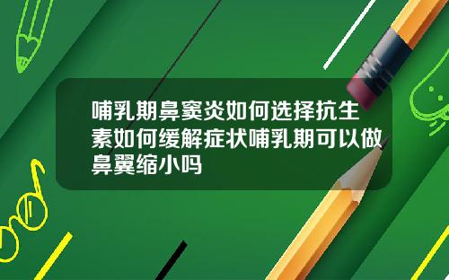 哺乳期鼻窦炎如何选择抗生素如何缓解症状哺乳期可以做鼻翼缩小吗