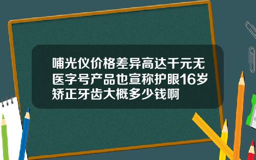 哺光仪价格差异高达千元无医字号产品也宣称护眼16岁矫正牙齿大概多少钱啊