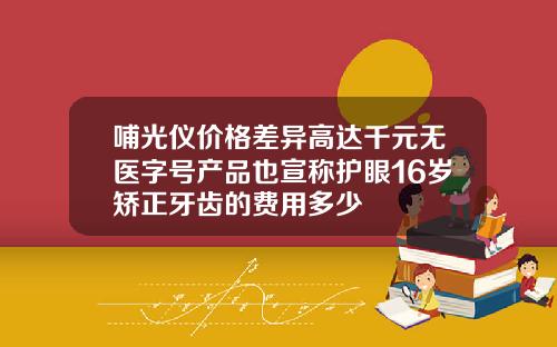 哺光仪价格差异高达千元无医字号产品也宣称护眼16岁矫正牙齿的费用多少