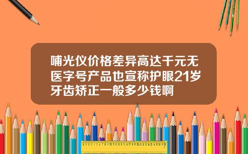 哺光仪价格差异高达千元无医字号产品也宣称护眼21岁牙齿矫正一般多少钱啊