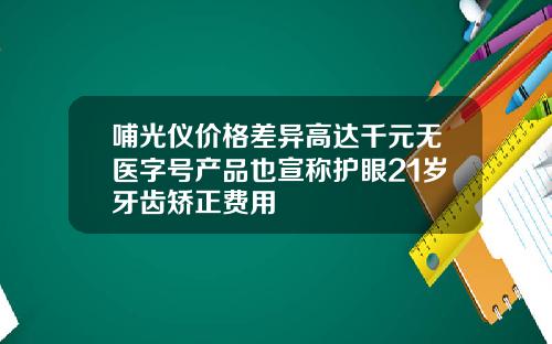 哺光仪价格差异高达千元无医字号产品也宣称护眼21岁牙齿矫正费用