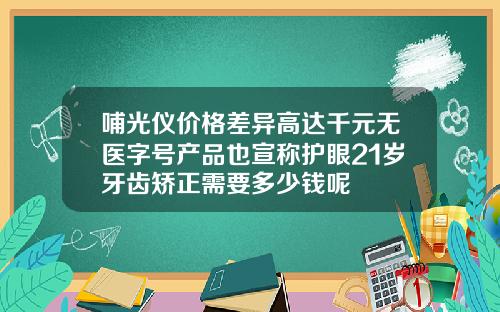 哺光仪价格差异高达千元无医字号产品也宣称护眼21岁牙齿矫正需要多少钱呢