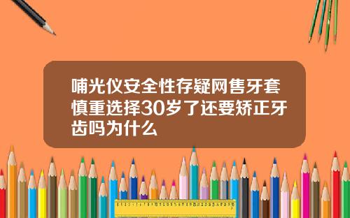 哺光仪安全性存疑网售牙套慎重选择30岁了还要矫正牙齿吗为什么