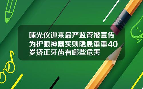 哺光仪迎来最严监管被宣传为护眼神器实则隐患重重40岁矫正牙齿有哪些危害