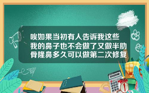 唉如果当初有人告诉我这些我的鼻子也不会做了又做半肋骨隆鼻多久可以做第二次修复