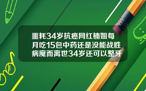 噩耗34岁抗癌网红楠姐每月吃15包中药还是没能战胜病魔而离世34岁还可以整牙齿吗视频