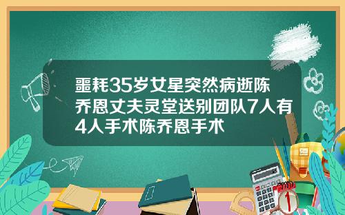 噩耗35岁女星突然病逝陈乔恩丈夫灵堂送别团队7人有4人手术陈乔恩手术