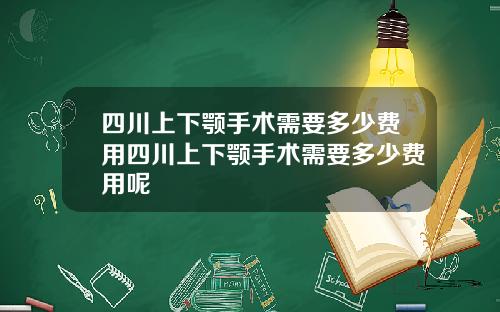 四川上下颚手术需要多少费用四川上下颚手术需要多少费用呢