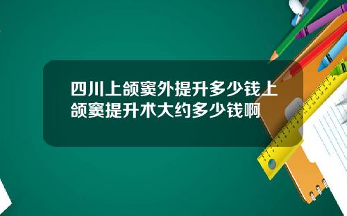四川上颌窦外提升多少钱上颌窦提升术大约多少钱啊