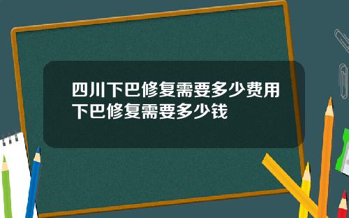 四川下巴修复需要多少费用下巴修复需要多少钱