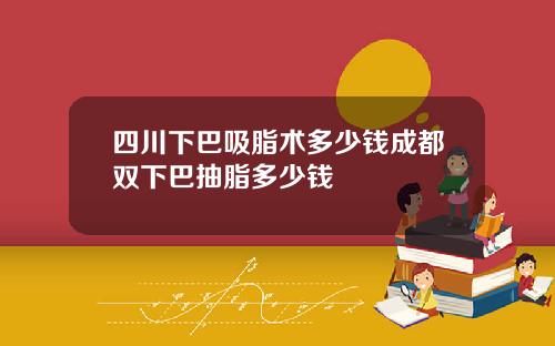 四川下巴吸脂术多少钱成都双下巴抽脂多少钱