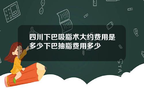 四川下巴吸脂术大约费用是多少下巴抽脂费用多少