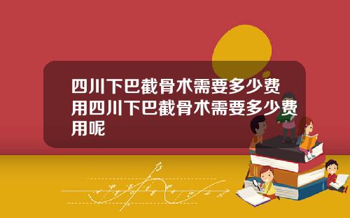 四川下巴截骨术需要多少费用四川下巴截骨术需要多少费用呢