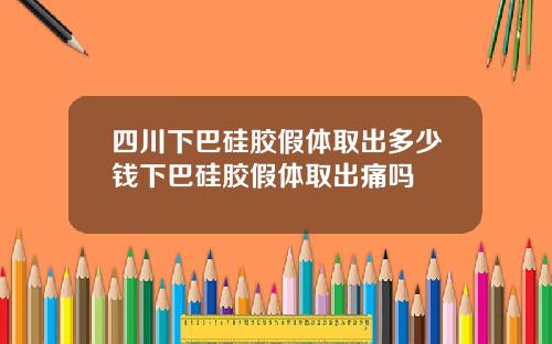 四川下巴硅胶假体取出多少钱下巴硅胶假体取出痛吗