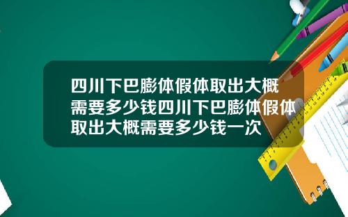 四川下巴膨体假体取出大概需要多少钱四川下巴膨体假体取出大概需要多少钱一次