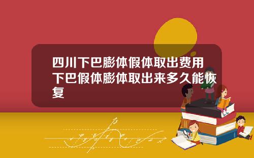 四川下巴膨体假体取出费用下巴假体膨体取出来多久能恢复