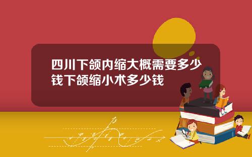 四川下颌内缩大概需要多少钱下颌缩小术多少钱
