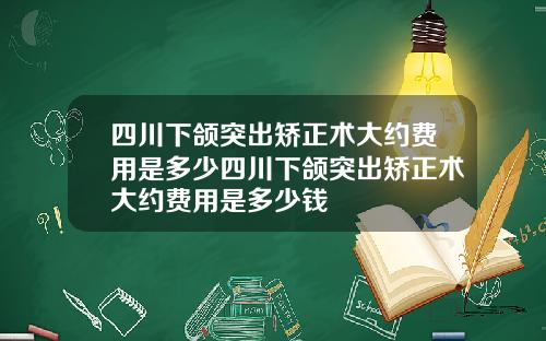 四川下颌突出矫正术大约费用是多少四川下颌突出矫正术大约费用是多少钱