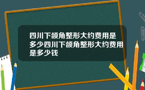 四川下颌角整形大约费用是多少四川下颌角整形大约费用是多少钱