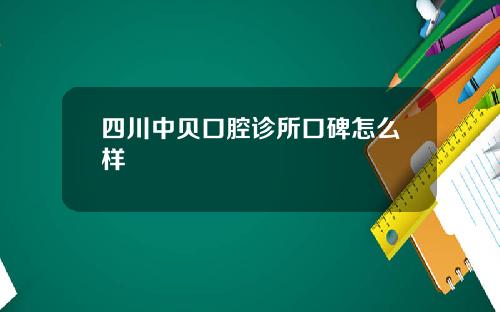 四川中贝口腔诊所口碑怎么样