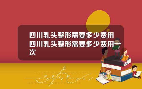 四川乳头整形需要多少费用四川乳头整形需要多少费用一次