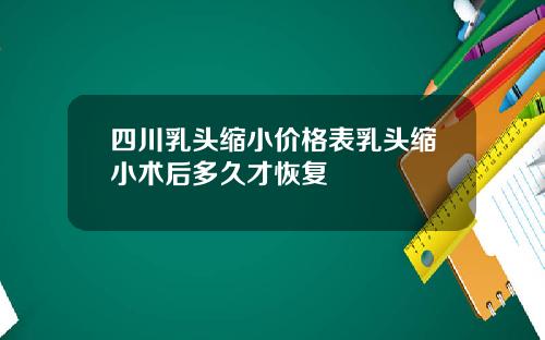 四川乳头缩小价格表乳头缩小术后多久才恢复