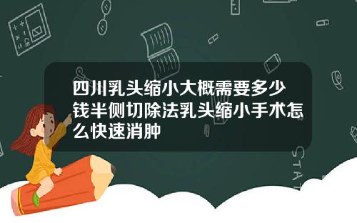 四川乳头缩小大概需要多少钱半侧切除法乳头缩小手术怎么快速消肿