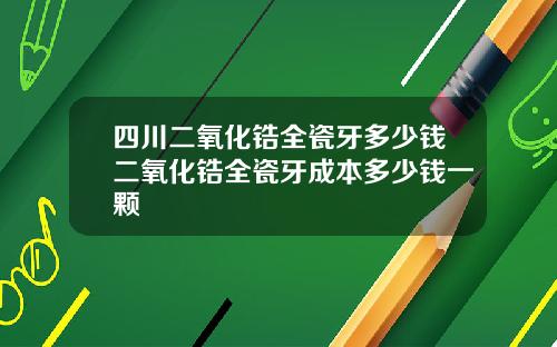 四川二氧化锆全瓷牙多少钱二氧化锆全瓷牙成本多少钱一颗