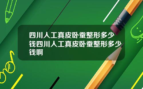 四川人工真皮卧蚕整形多少钱四川人工真皮卧蚕整形多少钱啊