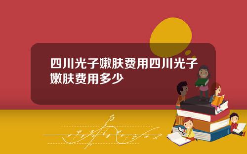 四川光子嫩肤费用四川光子嫩肤费用多少