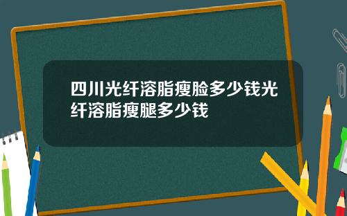 四川光纤溶脂瘦脸多少钱光纤溶脂瘦腿多少钱