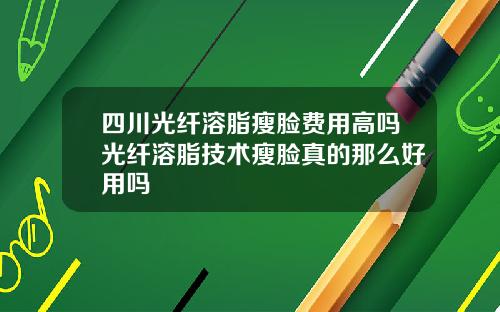 四川光纤溶脂瘦脸费用高吗光纤溶脂技术瘦脸真的那么好用吗
