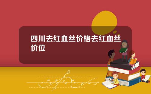 四川去红血丝价格去红血丝价位