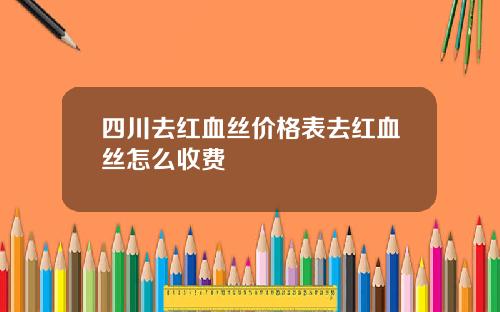 四川去红血丝价格表去红血丝怎么收费