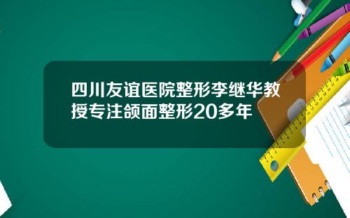 四川友谊医院整形李继华教授专注颌面整形20多年