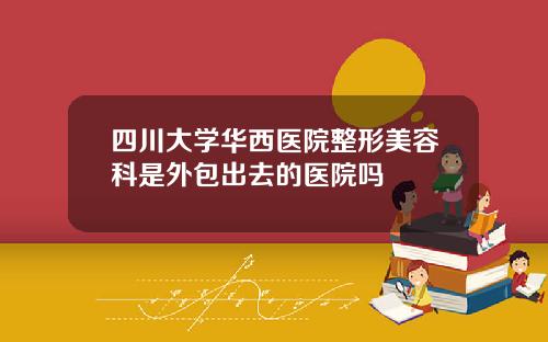四川大学华西医院整形美容科是外包出去的医院吗