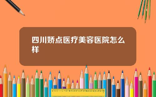 四川娇点医疗美容医院怎么样