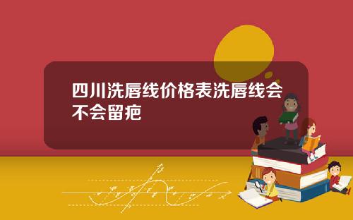四川洗唇线价格表洗唇线会不会留疤
