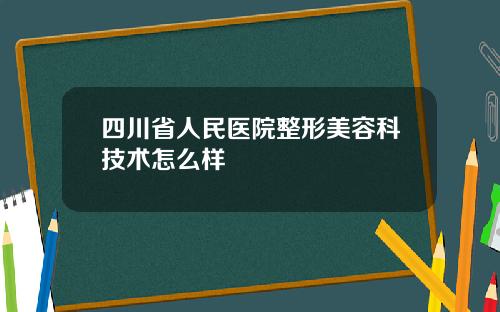 四川省人民医院整形美容科技术怎么样