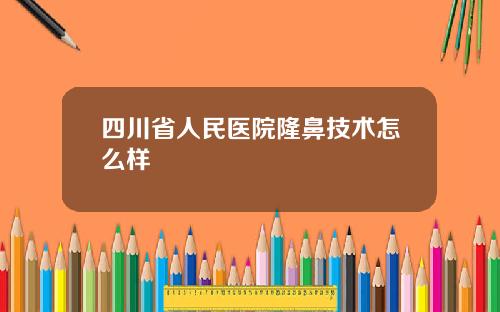 四川省人民医院隆鼻技术怎么样