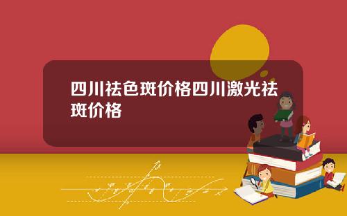 四川祛色斑价格四川激光祛斑价格