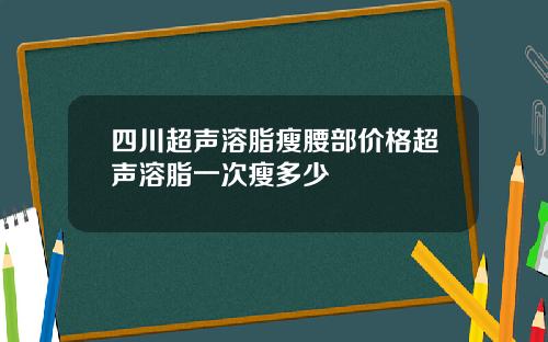 四川超声溶脂瘦腰部价格超声溶脂一次瘦多少