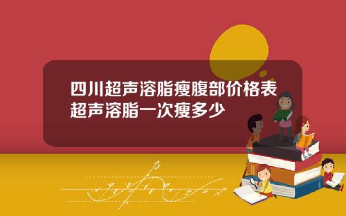 四川超声溶脂瘦腹部价格表超声溶脂一次瘦多少