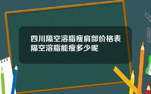 四川隔空溶脂瘦肩部价格表隔空溶脂能瘦多少呢