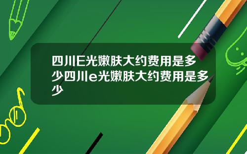 四川E光嫩肤大约费用是多少四川e光嫩肤大约费用是多少