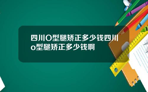 四川O型腿矫正多少钱四川o型腿矫正多少钱啊