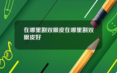 在哪里割双眼皮在哪里割双眼皮好