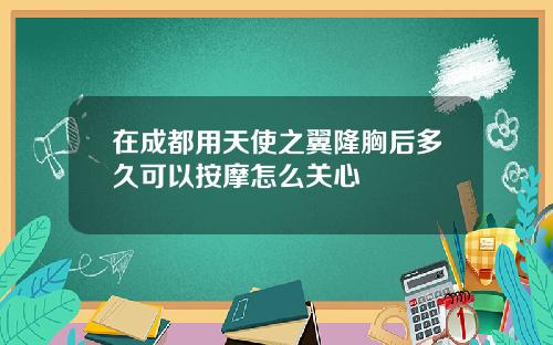 在成都用天使之翼隆胸后多久可以按摩怎么关心