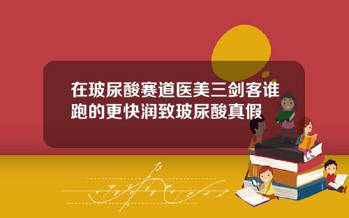 在玻尿酸赛道医美三剑客谁跑的更快润致玻尿酸真假